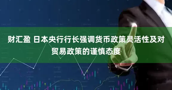 财汇盈 日本央行行长强调货币政策灵活性及对贸易政策的谨慎态度