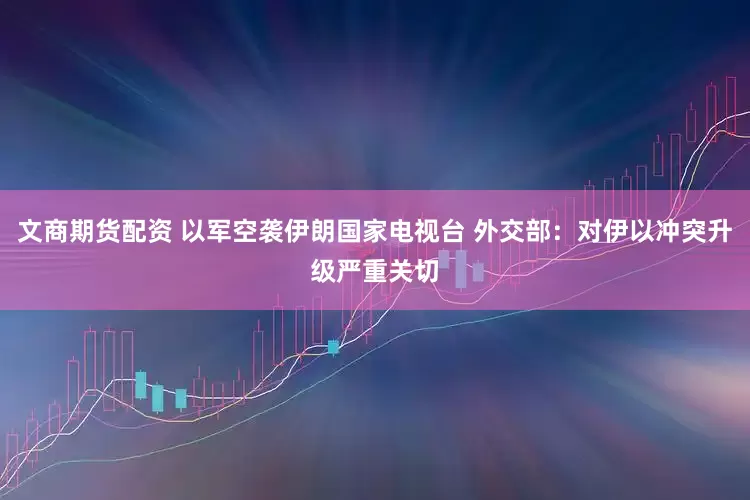 文商期货配资 以军空袭伊朗国家电视台 外交部：对伊以冲突升级严重关切