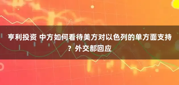 亨利投资 中方如何看待美方对以色列的单方面支持？外交部回应