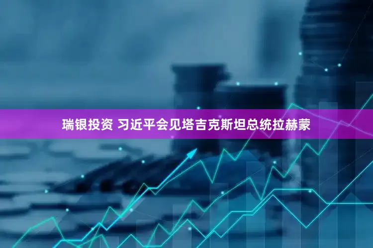 瑞银投资 习近平会见塔吉克斯坦总统拉赫蒙