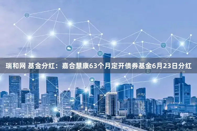 瑞和网 基金分红：嘉合慧康63个月定开债券基金6月23日分红