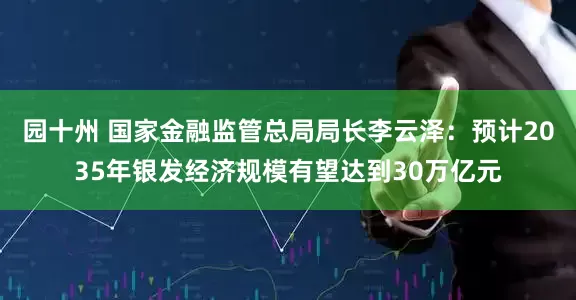 园十州 国家金融监管总局局长李云泽：预计2035年银发经济规模有望达到30万亿元