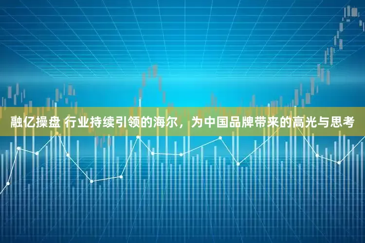 融亿操盘 行业持续引领的海尔，为中国品牌带来的高光与思考