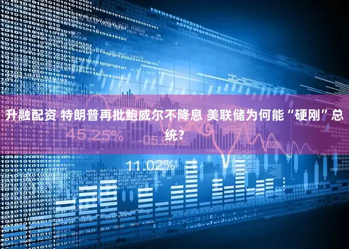 升融配资 特朗普再批鲍威尔不降息 美联储为何能“硬刚”总统？