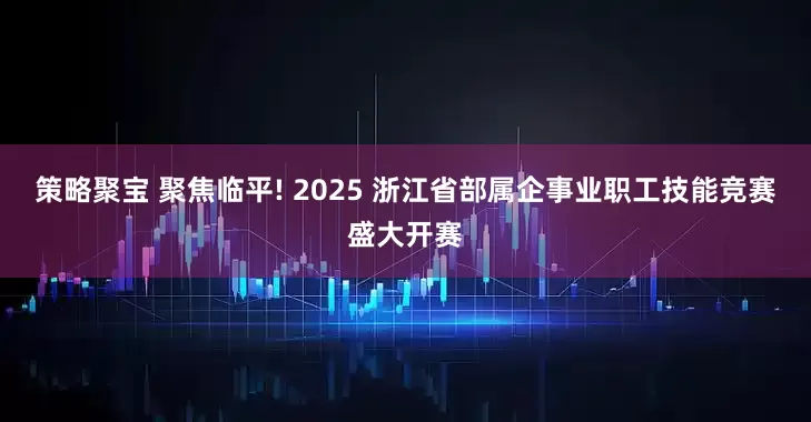 策略聚宝 聚焦临平! 2025 浙江省部属企事业职工技能竞赛盛大开赛