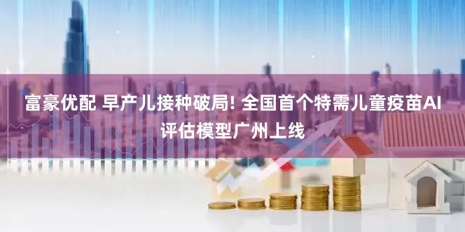 富豪优配 早产儿接种破局! 全国首个特需儿童疫苗AI评估模型广州上线