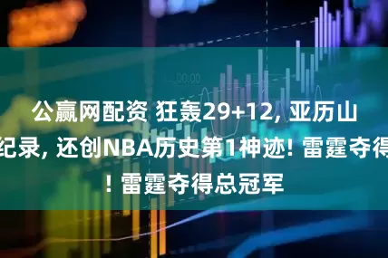 公赢网配资 狂轰29+12, 亚历山大刷爆纪录, 还创NBA历史第1神迹! 雷霆夺得总冠军