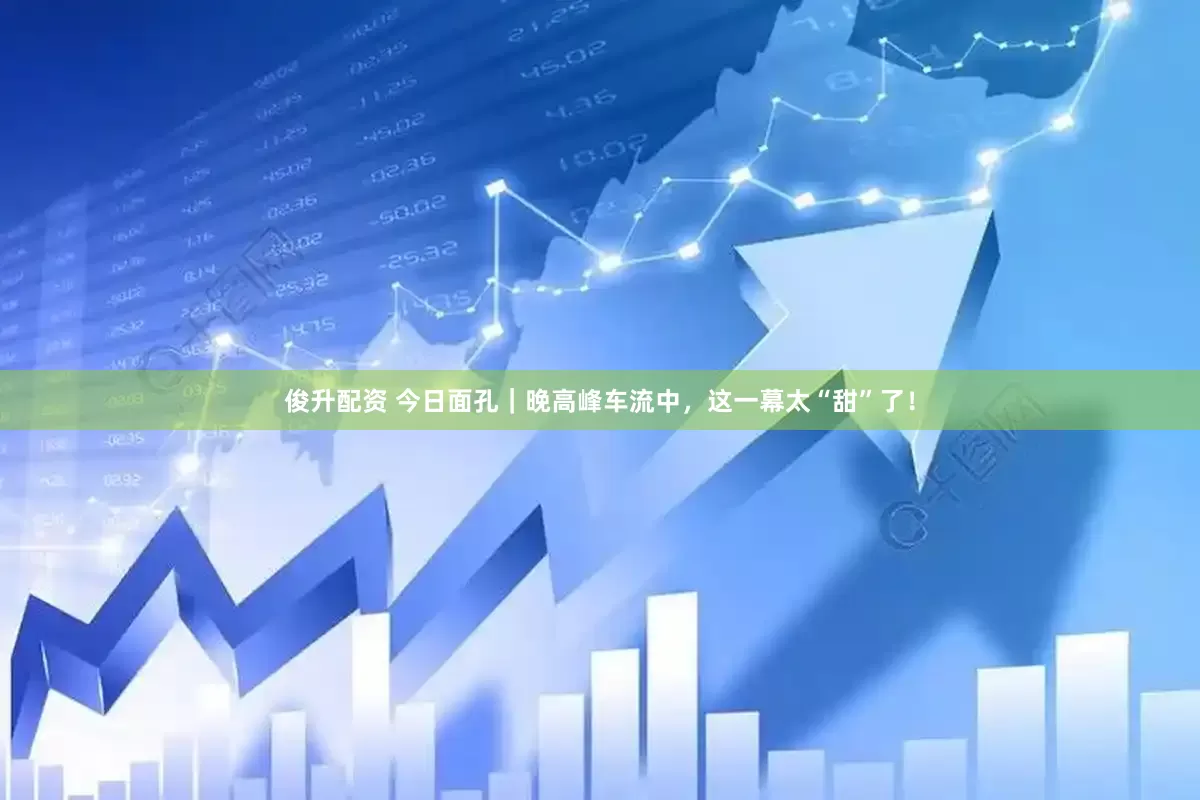 俊升配资 今日面孔｜晚高峰车流中，这一幕太“甜”了！