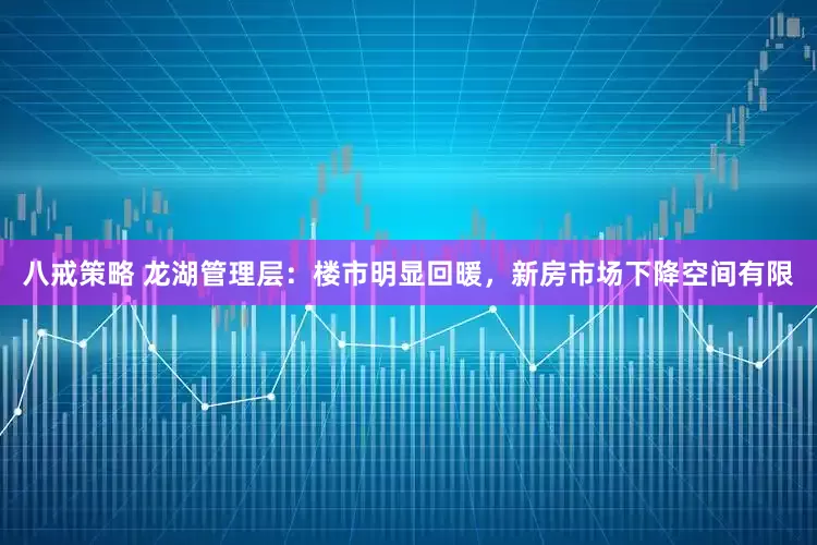 八戒策略 龙湖管理层：楼市明显回暖，新房市场下降空间有限