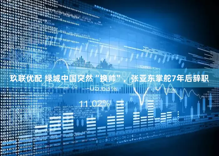玖联优配 绿城中国突然“换帅”，张亚东掌舵7年后辞职