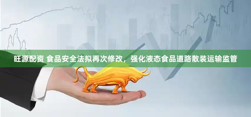 旺源配资 食品安全法拟再次修改，强化液态食品道路散装运输监管