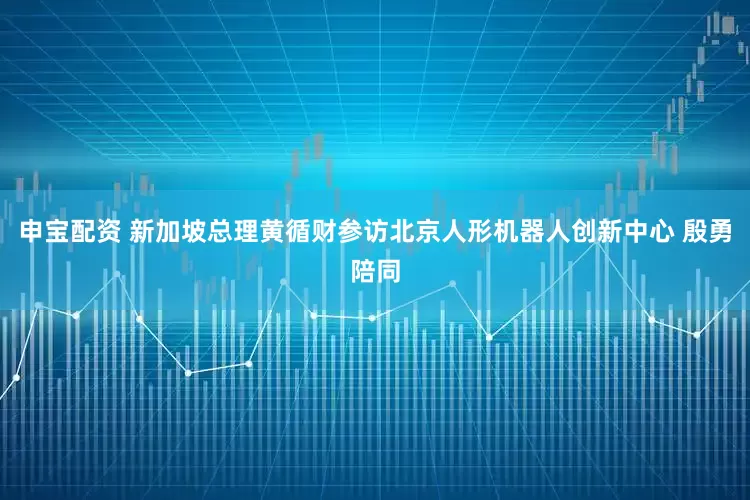 申宝配资 新加坡总理黄循财参访北京人形机器人创新中心 殷勇陪同