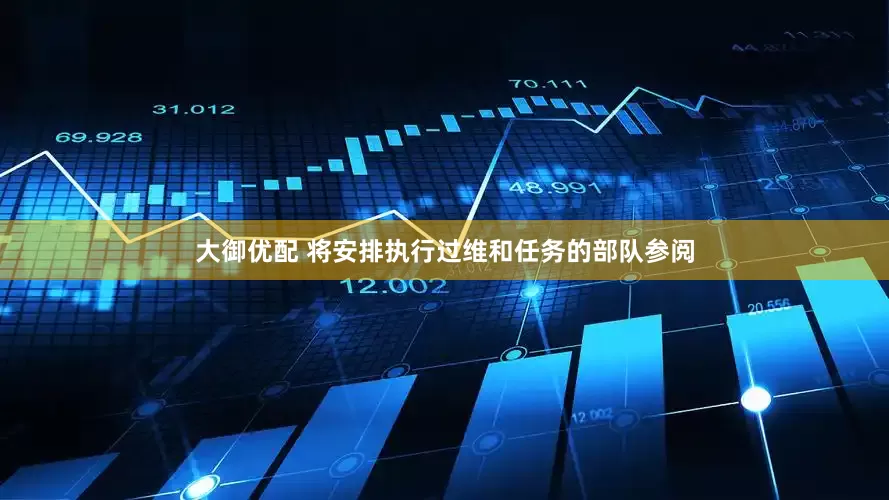 大御优配 将安排执行过维和任务的部队参阅
