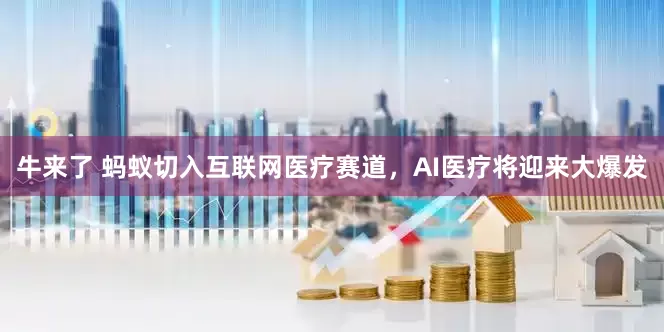 牛来了 蚂蚁切入互联网医疗赛道，AI医疗将迎来大爆发