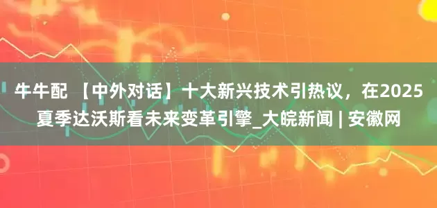 牛牛配 【中外对话】十大新兴技术引热议，在2025夏季达沃斯看未来变革引擎_大皖新闻 | 安徽网