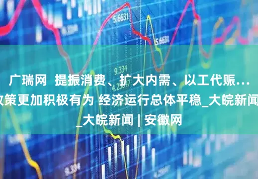 广瑞网  提振消费、扩大内需、以工代赈……宏观政策更加积极有为 经济运行总体平稳_大皖新闻 | 安徽网