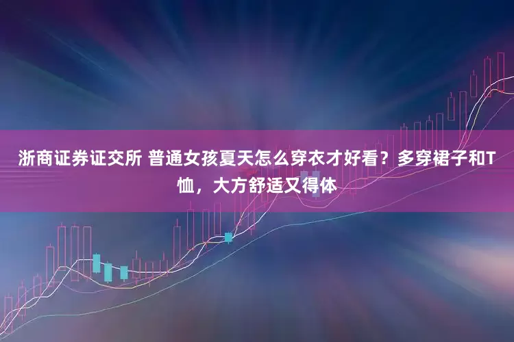 浙商证券证交所 普通女孩夏天怎么穿衣才好看？多穿裙子和T恤，大方舒适又得体
