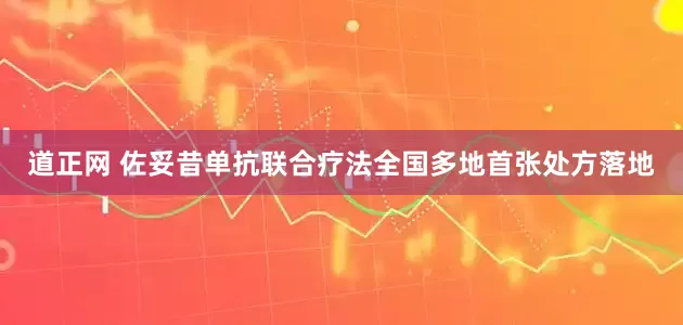 道正网 佐妥昔单抗联合疗法全国多地首张处方落地