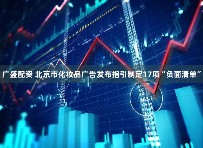 广盛配资 北京市化妆品广告发布指引制定17项“负面清单”