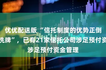 优优配送版 “信托制度的优势正倒逼行业洗牌”，已有21家信托公司涉足预付资金管理