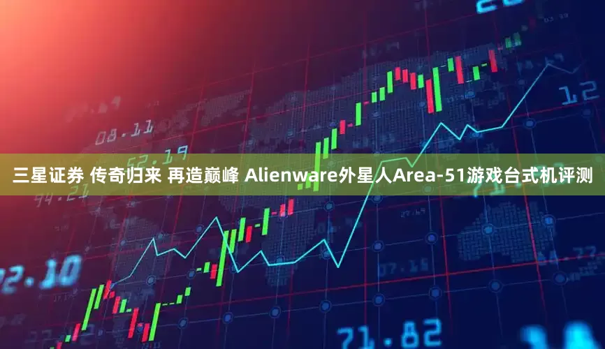 三星证券 传奇归来 再造巅峰 Alienware外星人Area-51游戏台式机评测