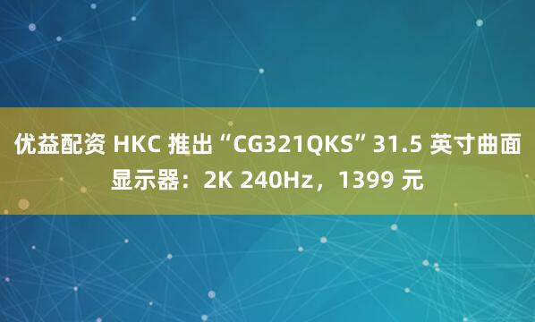 优益配资 HKC 推出“CG321QKS”31.5 英寸曲面显示器：2K 240Hz，1399 元
