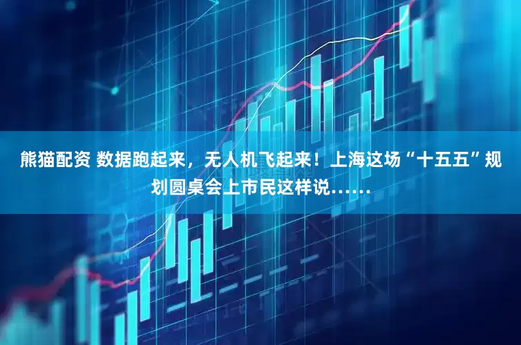 熊猫配资 数据跑起来，无人机飞起来！上海这场“十五五”规划圆桌会上市民这样说……