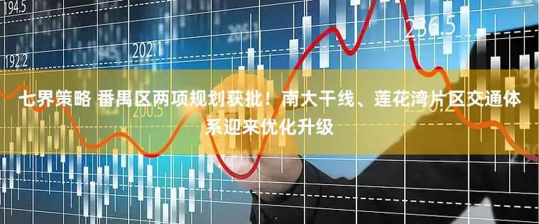 七界策略 番禺区两项规划获批！南大干线、莲花湾片区交通体系迎来优化升级