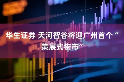 华生证券 天河智谷将迎广州首个“策展式街市”