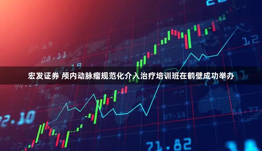 宏发证券 颅内动脉瘤规范化介入治疗培训班在鹤壁成功举办