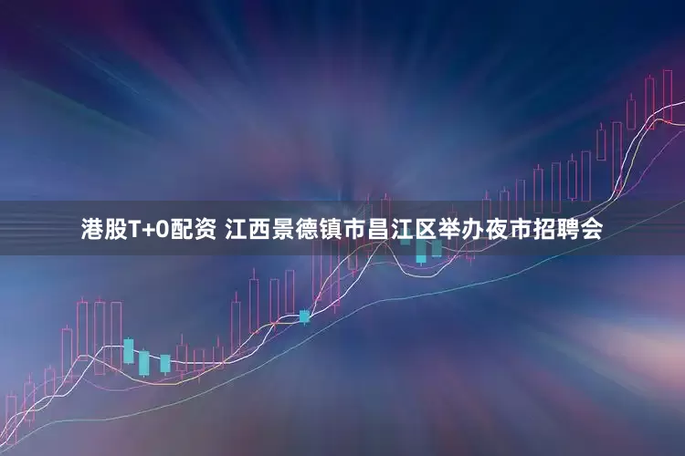 港股T+0配资 江西景德镇市昌江区举办夜市招聘会