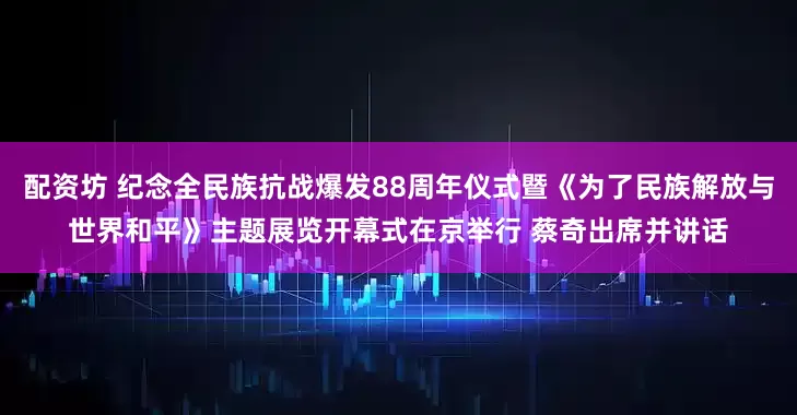 配资坊 纪念全民族抗战爆发88周年仪式暨《为了民族解放与世界和平》主题展览开幕式在京举行 蔡奇出席并讲话