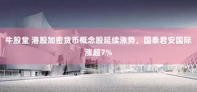 牛股堂 港股加密货币概念股延续涨势，国泰君安国际涨超7%