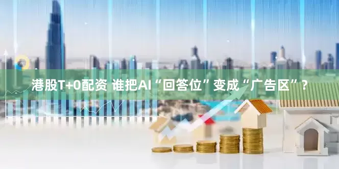 港股T+0配资 谁把AI“回答位”变成“广告区”？