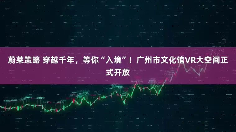 蔚莱策略 穿越千年，等你“入境”！广州市文化馆VR大空间正式开放