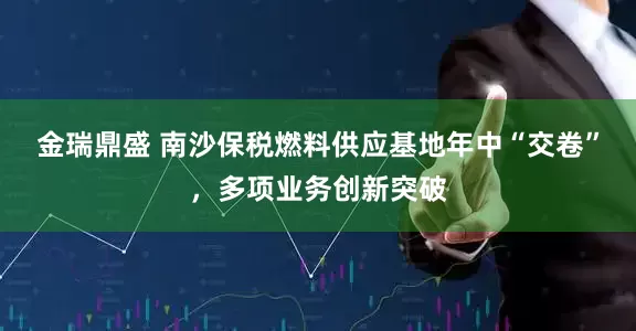 金瑞鼎盛 南沙保税燃料供应基地年中“交卷”，多项业务创新突破