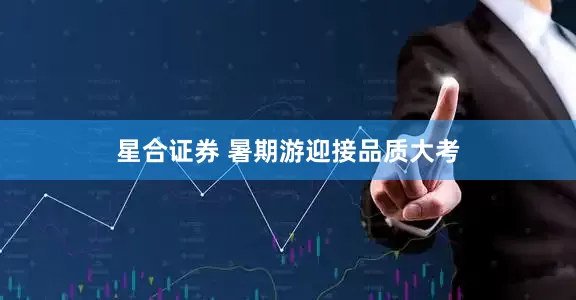 星合证券 暑期游迎接品质大考
