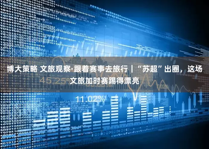 博大策略 文旅观察·跟着赛事去旅行｜“苏超”出圈，这场文旅加时赛踢得漂亮