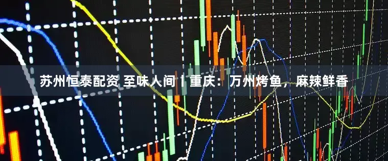 苏州恒泰配资 至味人间丨重庆：万州烤鱼，麻辣鲜香