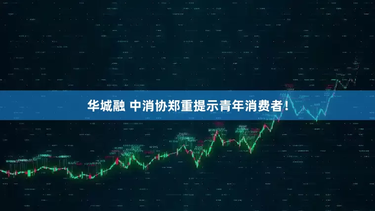 华城融 中消协郑重提示青年消费者！