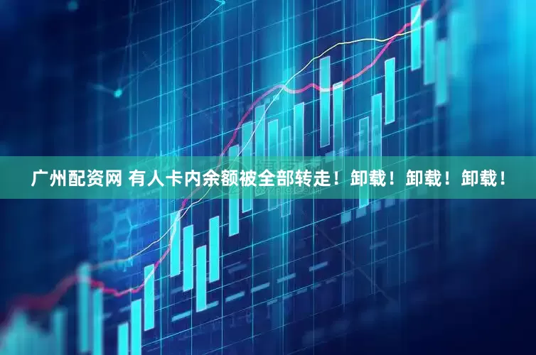 广州配资网 有人卡内余额被全部转走！卸载！卸载！卸载！