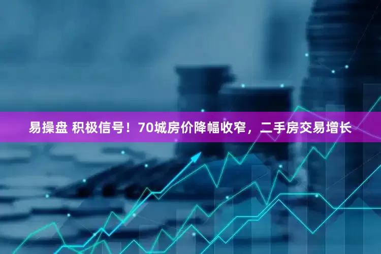 易操盘 积极信号！70城房价降幅收窄，二手房交易增长