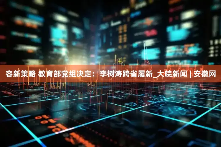 容新策略 教育部党组决定：李树涛跨省履新_大皖新闻 | 安徽网
