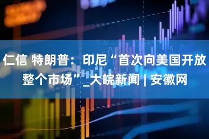 仁信 特朗普：印尼“首次向美国开放整个市场”_大皖新闻 | 安徽网