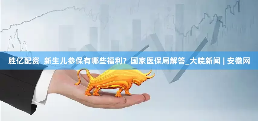 胜亿配资  新生儿参保有哪些福利？国家医保局解答_大皖新闻 | 安徽网