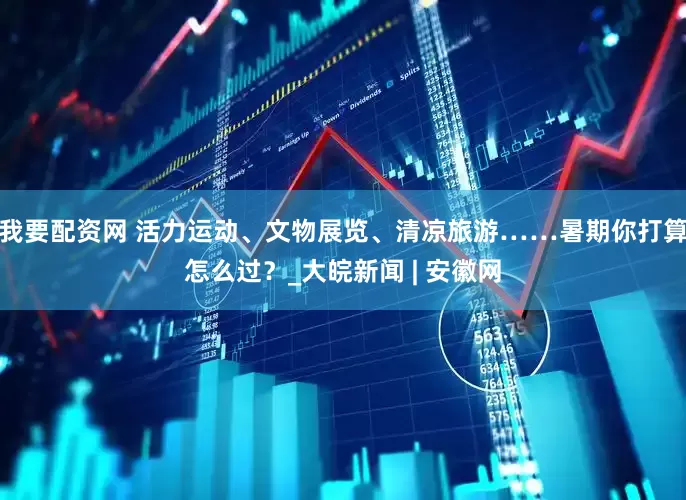 我要配资网 活力运动、文物展览、清凉旅游……暑期你打算怎么过？_大皖新闻 | 安徽网