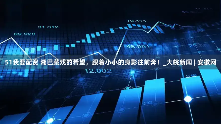 51我要配资 湘巴藏戏的希望，跟着小小的身影往前奔！_大皖新闻 | 安徽网