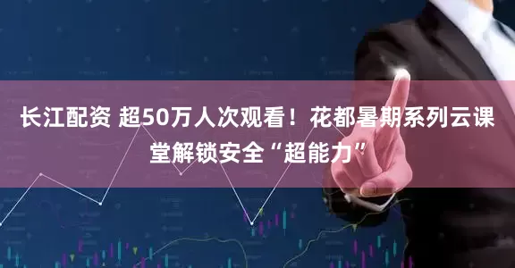 长江配资 超50万人次观看！花都暑期系列云课堂解锁安全“超能力”