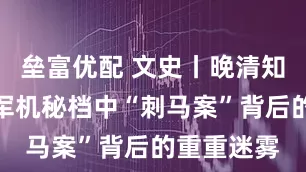垒富优配 文史丨晚清知名奇案！军机秘档中“刺马案”背后的重重迷雾