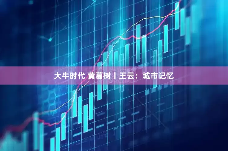 大牛时代 黄葛树丨王云：城市记忆